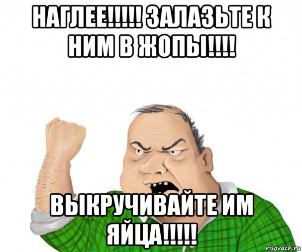 наглее!!!!! залазьте к ним в жопы!!!! выкручивайте им яйца!!!!!, Мем мужик