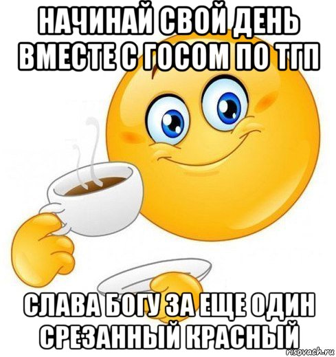 начинай свой день вместе с госом по тгп слава богу за еще один срезанный красный, Мем Начинай свой день