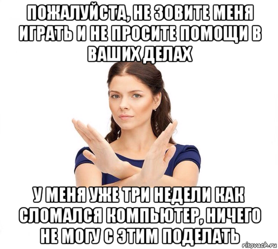 пожалуйста, не зовите меня играть и не просите помощи в ваших делах у меня уже три недели как сломался компьютер, ничего не могу с этим поделать, Мем Не зовите