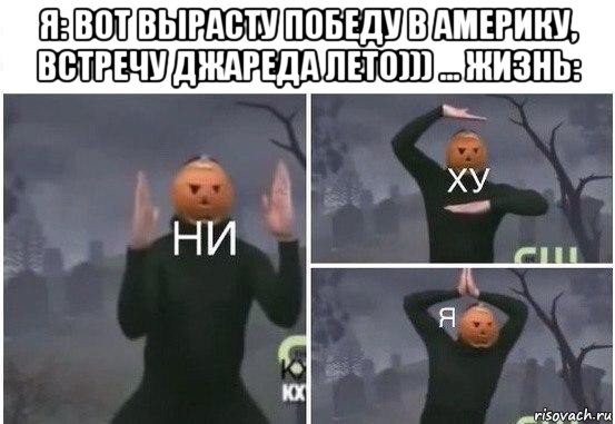 я: вот вырасту победу в америку, встречу джареда лето))) ... жизнь: , Мем  Ни ху Я