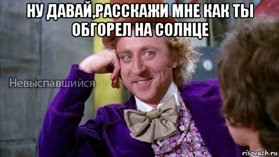 ну давай,расскажи мне как ты обгорел на солнце , Мем Ну давай расскажи мне