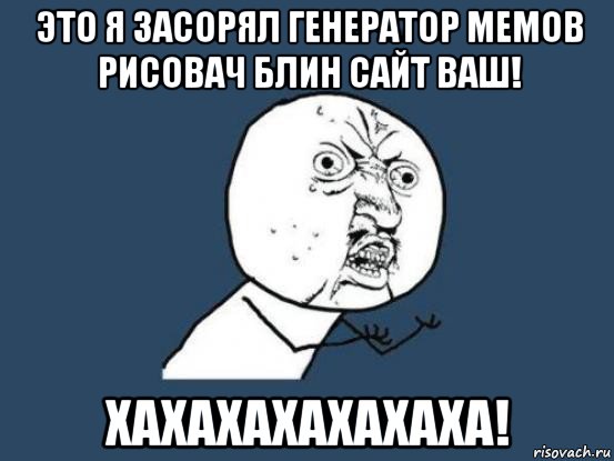 это я засорял генератор мемов рисовач блин сайт ваш! хахахахахахаха!, Мем Ну почему