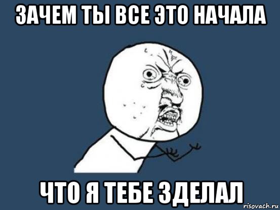 зачем ты все это начала что я тебе зделал, Мем Ну почему