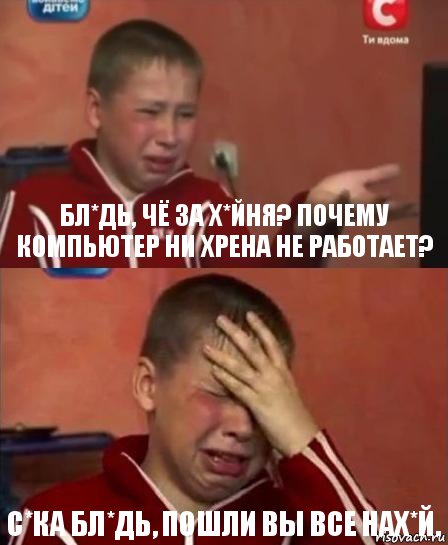 Бл*дь, чё за х*йня? Почему компьютер ни хрена не работает? С*ка бл*дь, пошли вы все нах*й.