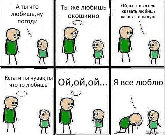 А ты что любишь,ну погоди Ты же любишь окошкино Ой,ты что хотела сказать,любишь какого то клоуна Кстати ты чувак,ты что то любишь Ой,ой,ой... Я все люблю, Комикс Воспоминания отца