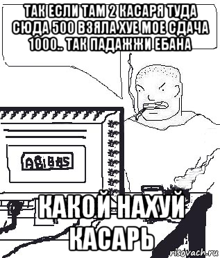 так если там 2 касаря туда сюда 500 взяла хуе мое сдача 1000.. так падажжи ебана какой нахуй касарь, Мем Падажжи