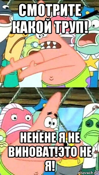 смотрите какой труп! ненене я не виноват!это не я!, Мем Патрик (берешь и делаешь)