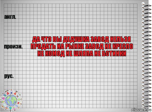  да что вы дедушка завод нельзя продать на рынке завод не кресло не комод не шляпа не ботинки , Комикс  Перевод с английского