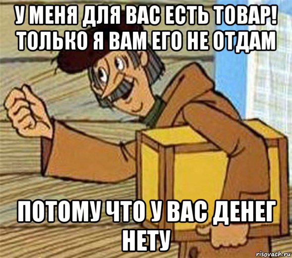 у меня для вас есть товар! только я вам его не отдам потому что у вас денег нету