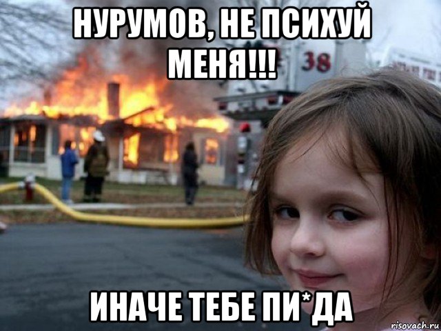 нурумов, не психуй меня!!! иначе тебе пи*да, Мем Поджигательница