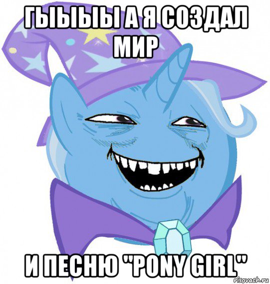 гыыыы а я создал мир и песню "pony girl"