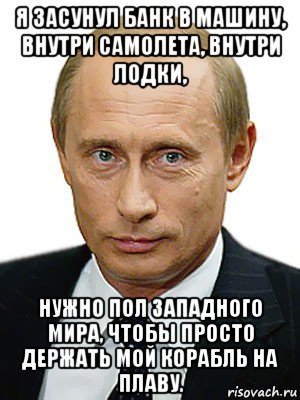 я засунул банк в машину, внутри самолета, внутри лодки, нужно пол западного мира, чтобы просто держать мой корабль на плаву., Мем Путин