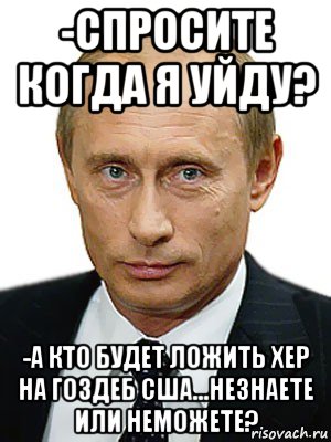 -спросите когда я уйду? -а кто будет ложить хер на гоздеб сша...незнаете или неможете?, Мем Путин