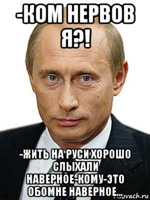 -ком нервов я?! -жить на руси хорошо слыхали наверное-кому-это обомне наверное..., Мем Путин