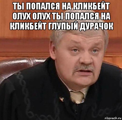 ты попался на кликбейт олух олух ты попался на кликбейт глупый дурачок , Мем Судья