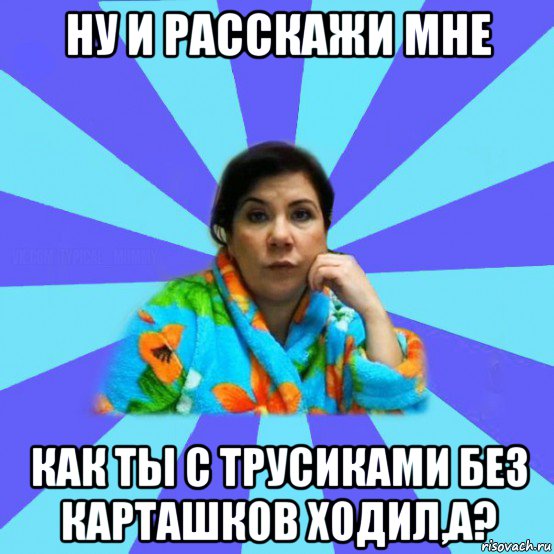 ну и расскажи мне как ты с трусиками без карташков ходил,а?, Мем типичная мама