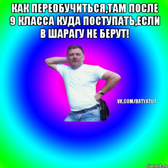 как переобучиться,там после 9 класса куда поступать,если в шарагу не берут! , Мем  Типичный Батя вк