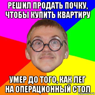 решил продать почку, чтобы купить квартиру умер до того, как лег на операционный стол, Мем Типичный ботан