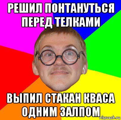 решил понтануться перед телками выпил стакан кваса одним залпом, Мем Типичный ботан