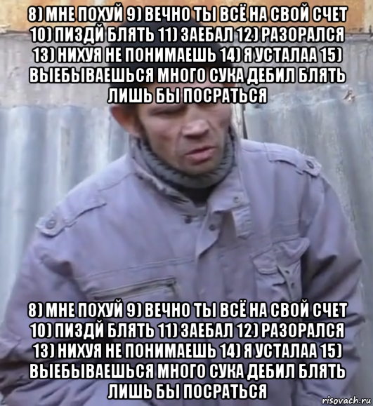 8) мне похуй 9) вечно ты всё на свой счет 10) пиздй блять 11) заебал 12) разорался 13) нихуя не понимаешь 14) я усталаа 15) выебываешься много сука дебил блять лишь бы посраться 8) мне похуй 9) вечно ты всё на свой счет 10) пиздй блять 11) заебал 12) разорался 13) нихуя не понимаешь 14) я усталаа 15) выебываешься много сука дебил блять лишь бы посраться, Мем  Ты втираешь мне какую то дичь