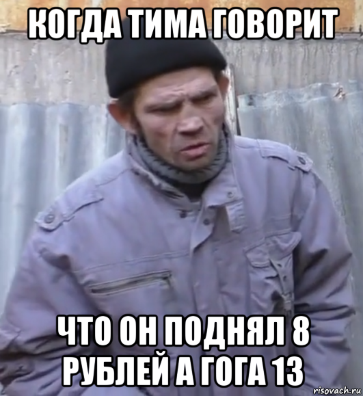 когда тима говорит что он поднял 8 рублей а гога 13, Мем  Ты втираешь мне какую то дичь