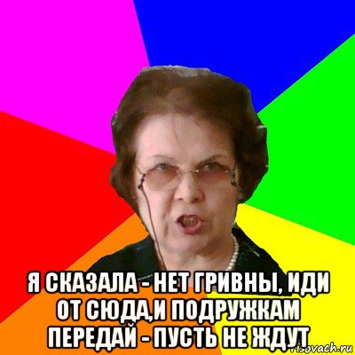  я сказала - нет гривны, иди от сюда,и подружкам передай - пусть не ждут, Мем Типичная училка