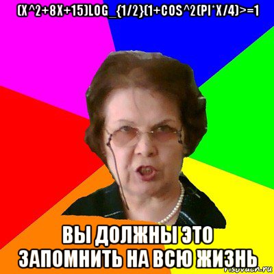 (x^2+8x+15)log_{1/2}(1+cos^2(pi*x/4)>=1 вы должны это запомнить на всю жизнь, Мем Типичная училка