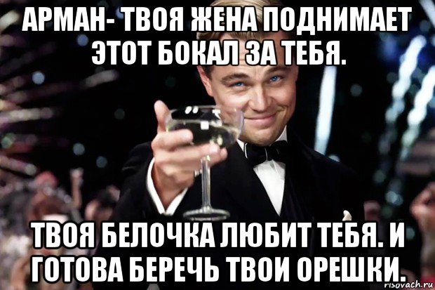 арман- твоя жена поднимает этот бокал за тебя. твоя белочка любит тебя. и готова беречь твои орешки., Мем Великий Гэтсби (бокал за тех)