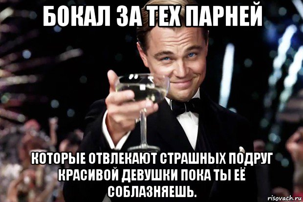 бокал за тех парней которые отвлекают страшных подруг красивой девушки пока ты её соблазняешь., Мем Великий Гэтсби (бокал за тех)