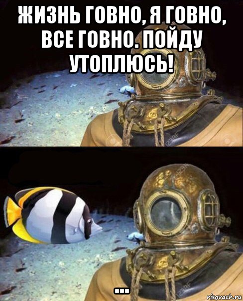 жизнь говно, я говно, все говно. пойду утоплюсь! ...