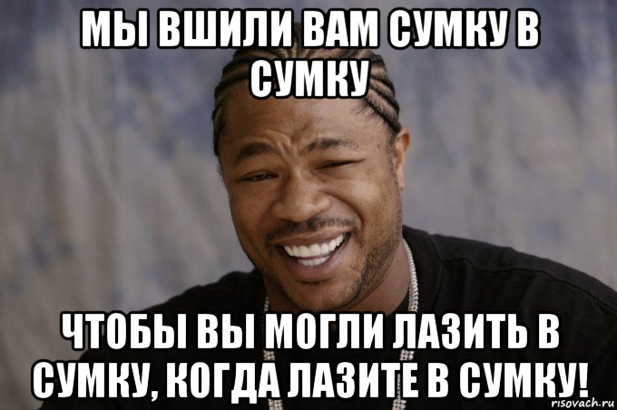 мы вшили вам сумку в сумку чтобы вы могли лазить в сумку, когда лазите в сумку!, Мем Xzibit