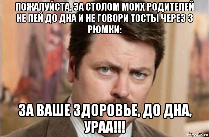 пожалуйста, за столом моих родителей не пей до дна и не говори тосты через 3 рюмки: за ваше здоровье, до дна, ураа!!!, Мем  Я человек простой