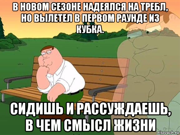 в новом сезоне надеялся на требл, но вылетел в первом раунде из кубка. сидишь и рассуждаешь, в чем смысл жизни, Мем Задумчивый Гриффин