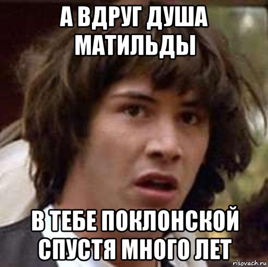 а вдруг душа матильды в тебе поклонской спустя много лет, Мем А что если (Киану Ривз)