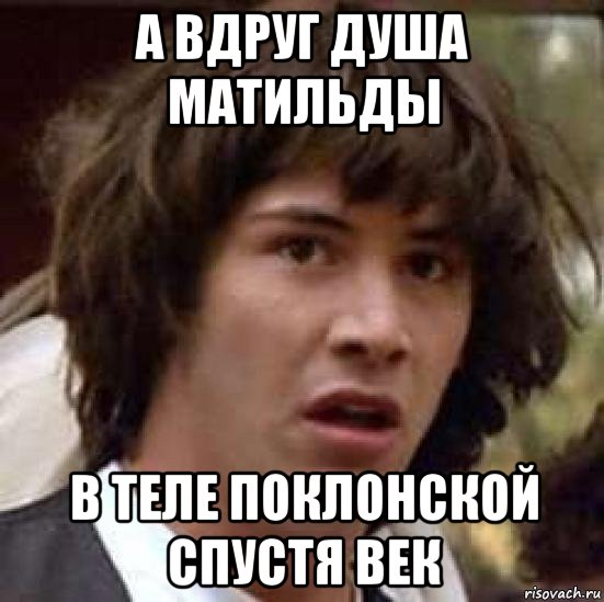 а вдруг душа матильды в теле поклонской спустя век, Мем А что если (Киану Ривз)