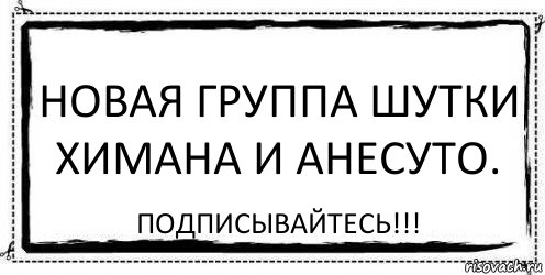 Новая группа шутки Химана и Анесуто. Подписывайтесь!!!