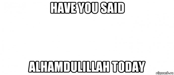 have you said alhamdulillah today