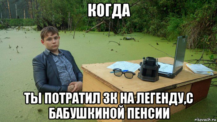 когда ты потратил 3к на легенду,с бабушкиной пенсии, Мем  Парень сидит в болоте