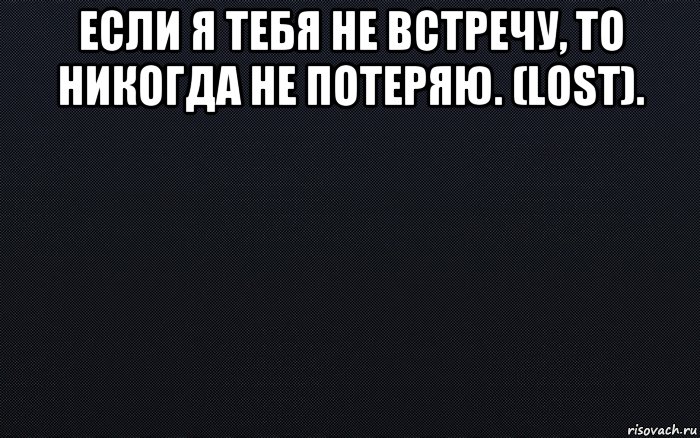 если я тебя не встречу, то никогда не потеряю. (lost). , Мем черный фон