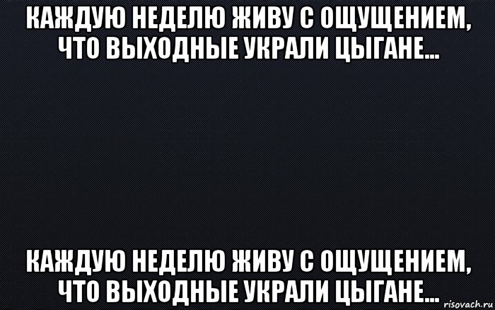 каждую неделю живу с ощущением, что выходные украли цыгане... каждую неделю живу с ощущением, что выходные украли цыгане..., Мем черный фон