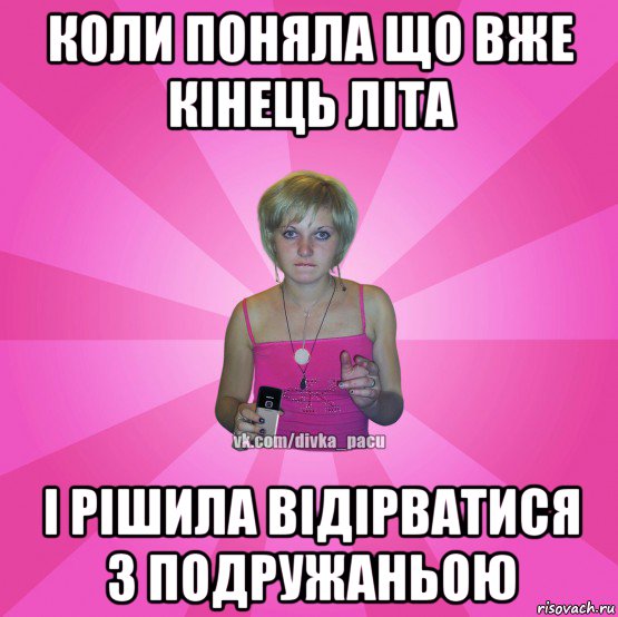 коли поняла що вже кінець літа і рішила відірватися з подружаньою