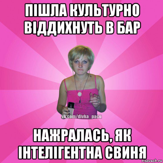 пішла культурно віддихнуть в бар нажралась, як інтелігентна свиня