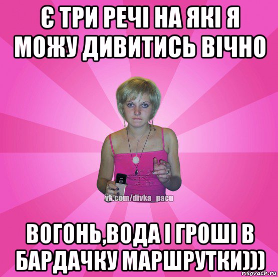 є три речі на які я можу дивитись вічно вогонь,вода і гроші в бардачку маршрутки)))