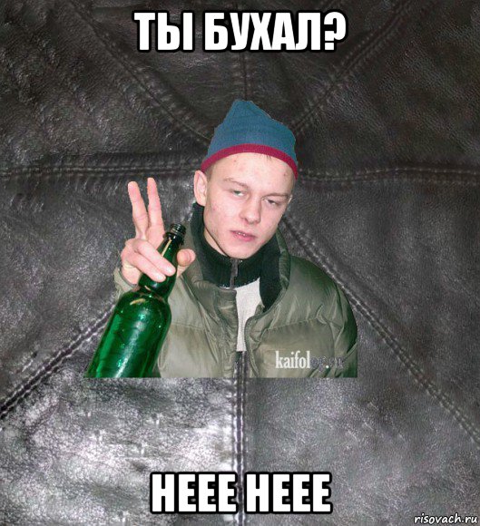 ты бухал? неее неее