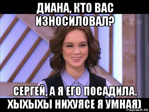 диана, кто вас износиловал? сергей, а я его посадила. хыхыхы нихуясе я умная), Мем Диана Шурыгина улыбается