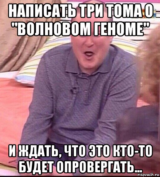 написать три тома о "волновом геноме" и ждать, что это кто-то будет опровергать..., Мем  Должанский