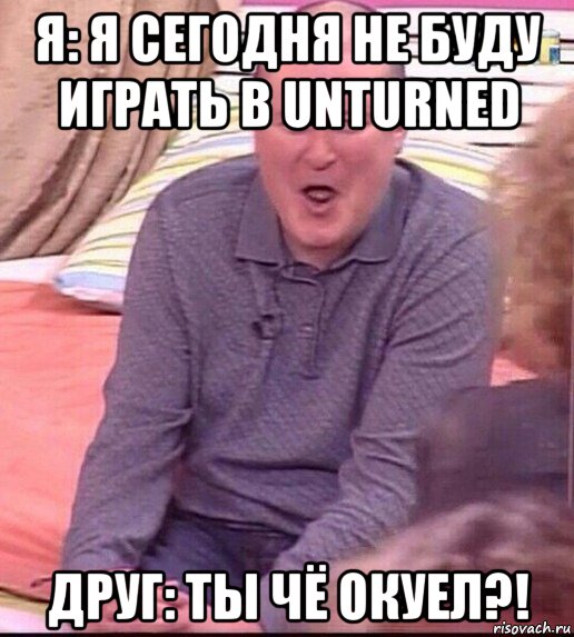 я: я сегодня не буду играть в unturned друг: ты чё окуел?!, Мем  Должанский