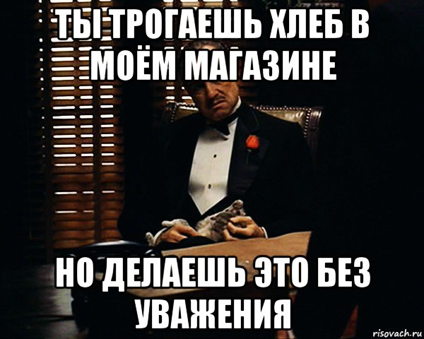 ты трогаешь хлеб в моём магазине но делаешь это без уважения, Мем Дон Вито Корлеоне