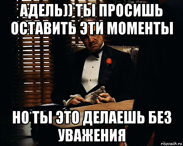 адель)) ты просишь оставить эти моменты но ты это делаешь без уважения, Мем Дон Вито Корлеоне