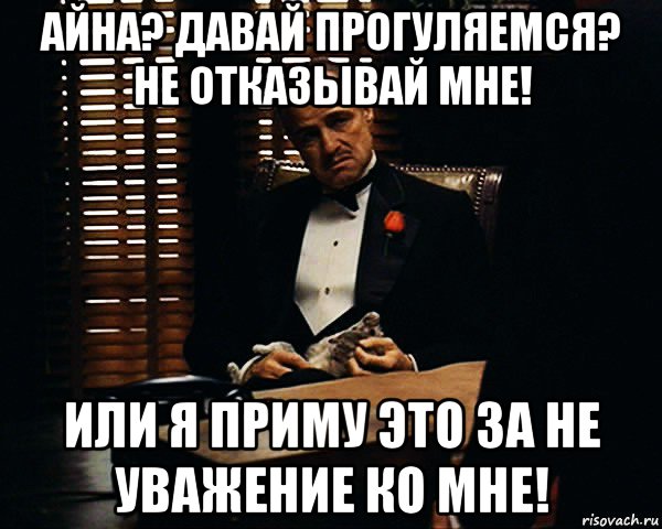 айна? давай прогуляемся? не отказывай мне! или я приму это за не уважение ко мне!, Мем Дон Вито Корлеоне